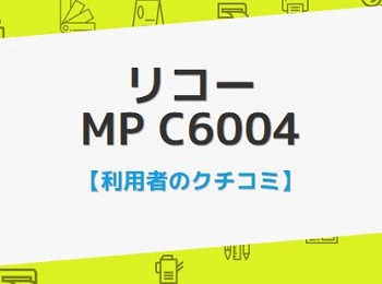 MP C6004の口コミ評判