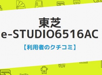 e-STUDIO6516ACの口コミ評判