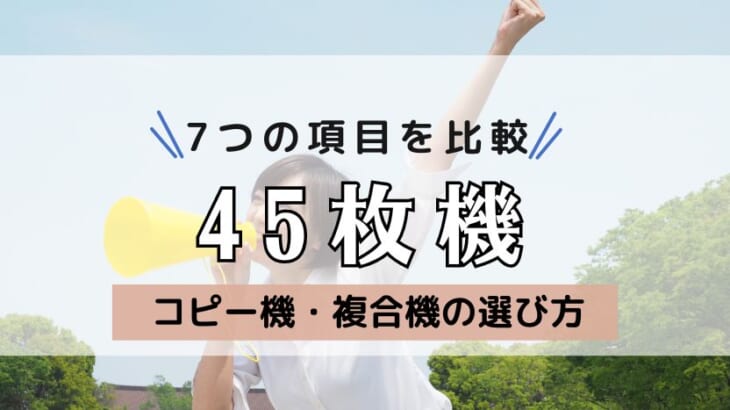 【45枚機の複合機をメーカー別で比較】安いのは？画質が良いのは？スキャンが速いのは？