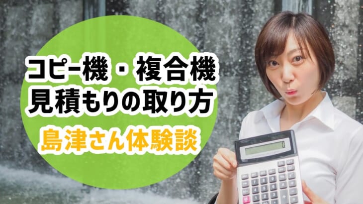 【複合機・コピー機の見積もりの上手な取り方】島津さん体験談