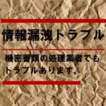 【機密文書・機密書類の廃棄業者のトラブル事例】専門業者でも情報漏洩のリスクが！？