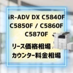 『iR-ADV DX  C5840F / C5850F等』キヤノンのリース価格・カウンター料金徹底解剖