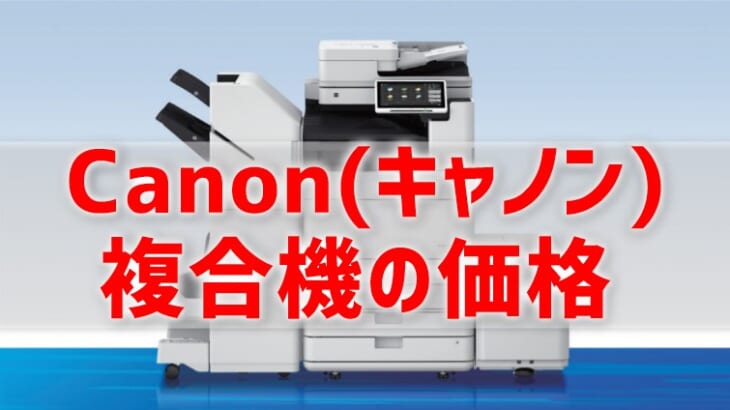 キャノン(Canon)複合機の価格は高い⁉ カウンター料金やリース代はどう？最新おすすめ機種も紹介