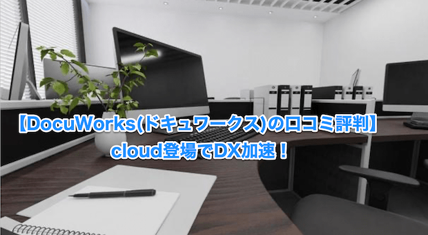 【DocuWorks(ドキュワークス)の口コミ評判】cloud登場でDX加速！