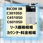『RICOH IM C3010SD / C4510SD /  C6010SD』リース価格・カウンター料金徹底解剖