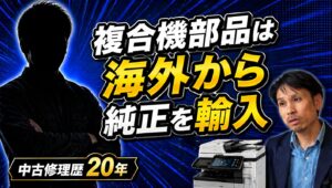 【中古複合機屋が語る業界の裏】純正部品は海外から輸入、技術情報は海外のYouTube？！