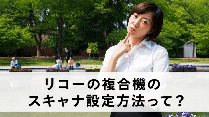 リコーの複合機のスキャナ設定方法って？