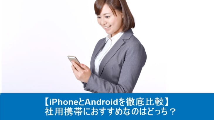 【iPhoneとAndroidを徹底比較】社用携帯におすすめなのはどっち？