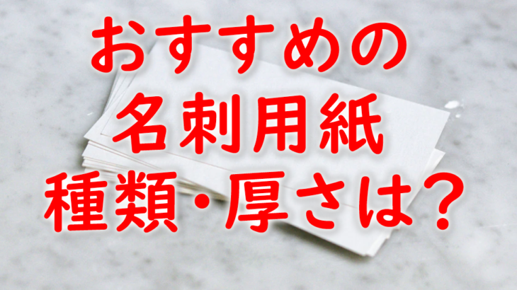 名刺用紙におすすめの種類や厚さは？