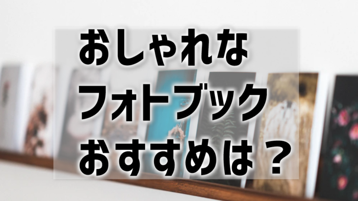 【おしゃれなフォトブックのおすすめ5選】表紙やデザインテンプレ重要！