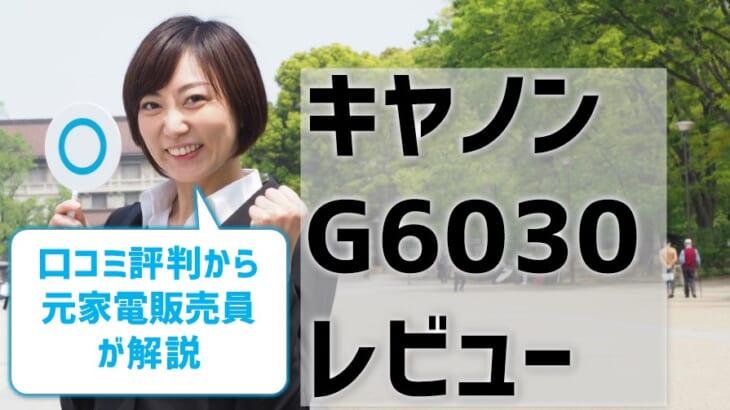 キヤノンG6030レビュー！口コミ評判は？【元家電販売員監修】