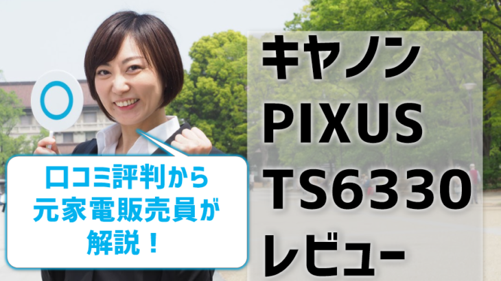 キヤノンPIXUS TS6330レビュー！口コミ評判から元家電販売員が解説