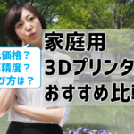 【3Dプリンター家庭用おすすめ比較】低価格？高精度？最新？選び方を伝授