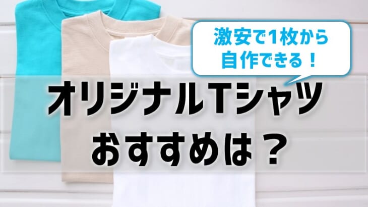 オリジナルTシャツのおすすめは？激安で1枚から自作できる業者を知りたい