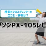 エプソンPX-105レビュー！口コミ・評判は？【監修記事】