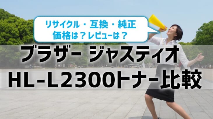 ブラザージャスティオHL-L2300トナーを比較！リサイクル・互換・純正の価格やレビュー