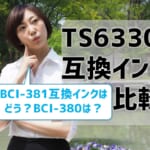 BCI-381互換インクは？TS6330のインクを比較！BCI-380も