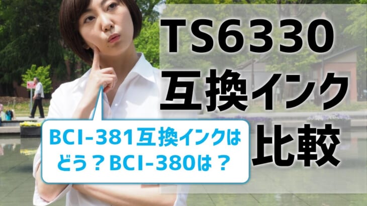 TS6330互換インク（BCI-381/BCI-380）を比較！口コミ・レビューも公開