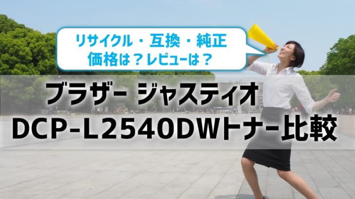 ブラザージャスティオDCP-L2540DWトナーを比較！リサイクル・互換・純正の価格やレビュー