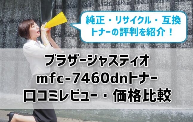 【ブラザージャスティオmfc-7460dn】トナーの口コミレビュー・価格比較！純正・リサイクル・互換トナーの評判は？