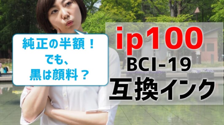 【ip100(BCI19）の互換インクを比較】純正の半額！黒は顔料？