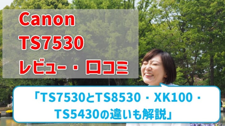 【Canon TS7530レビュー】口コミ・評判は？ TS8530やTS5430、XK100との違いも解説