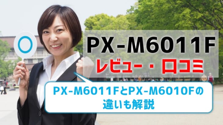 【PX-M6011Fレビュー】口コミ評判は？PX-M6010Fとの違いも解説！