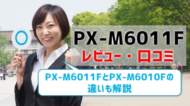 【PX-M6011Fレビュー・口コミ・評判】PX-M6010Fとの違いも解説【監修記事】