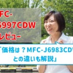 【MFC-J6997CDWレビュー】口コミ・評判は？MFC-J6983CDWとの違いも解説