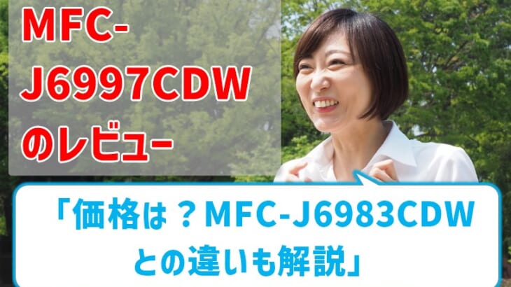 【MFC-J6997CDWレビュー】口コミ・評判は？MFC-J6983CDWとの違いも解説