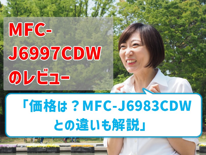 【MFC-J6997CDWレビュー】価格は？ MFC-J6983CDWとの違いも解説