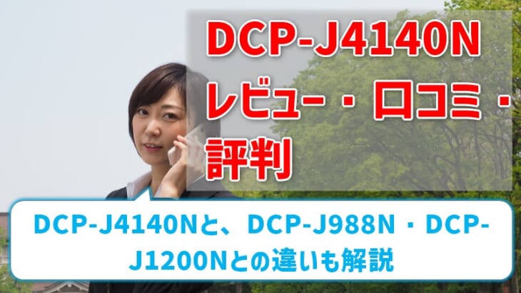 【DCP-J4140Nレビュー・口コミ・評判】 DCP-J988NとDCP-J1200Nとの違いも解説