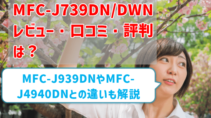 【MFC-J739DN/DWNレビュー】口コミ・評判は？ MFC-J939DNやMFC-J4940DNとの違いも解説　