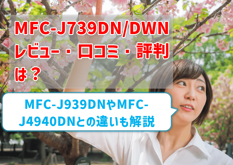 【MFC-J739DN/DWNレビュー】口コミ・評判は？ MFC-J939DNやMFC-J4940DNとの違いも解説　