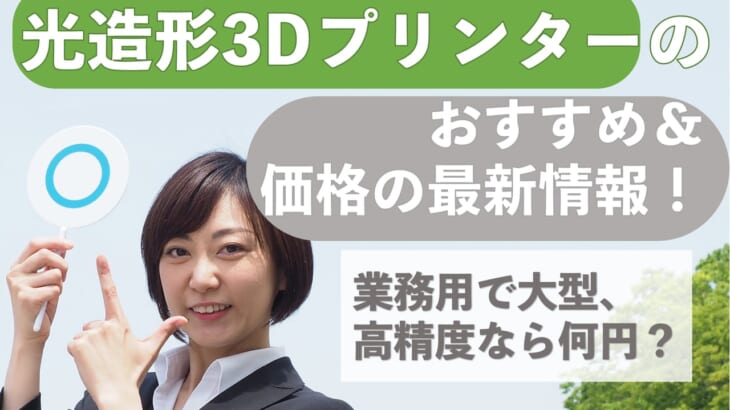 光造形3Dプリンターのおすすめ＆価格の最新情報！業務用で大型、高精度なら何円？