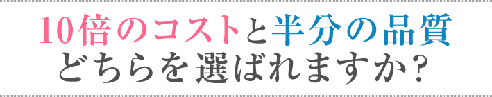 10倍のコストと半分の品質 どちらを選ばれますか？