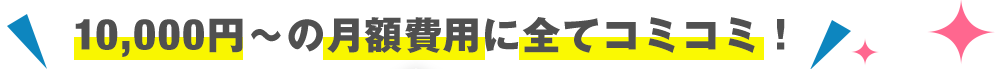 10,000円～の月額費用に全てコミコミ！