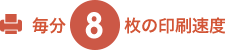 毎分8枚の印刷速度