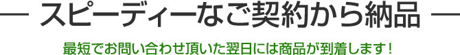 スピーディーなご契約から納品