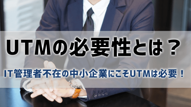 【UTMの必要性とは？】管理者不在の中小企業にこそ必須！