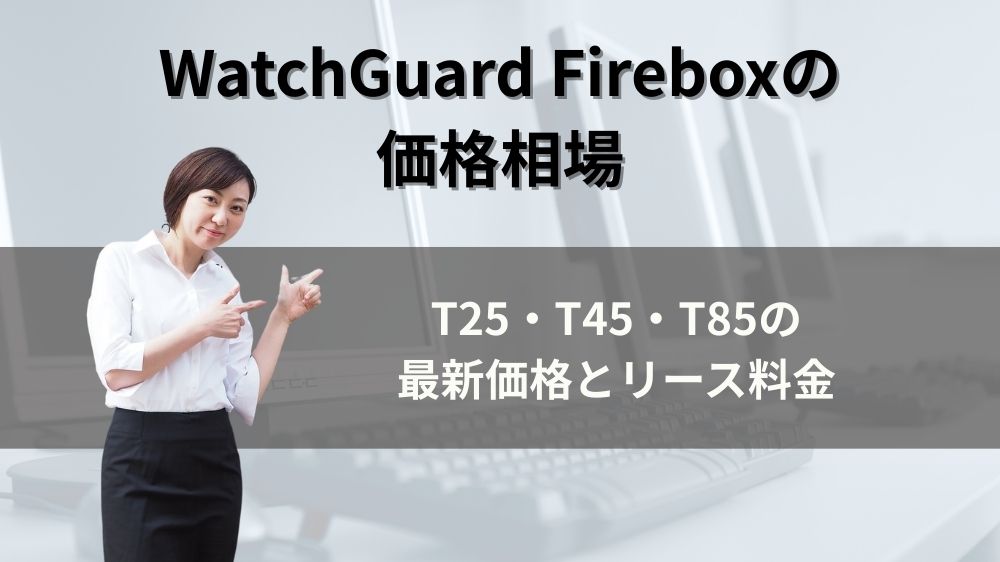 WatchGuard（ウォッチガード）Fireboxの価格相場｜T25・T45・T85の最新価格とリース料金