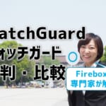 【WatchGuard（ウォッチガード）の評判を比較】Fireboxを専門家が解説