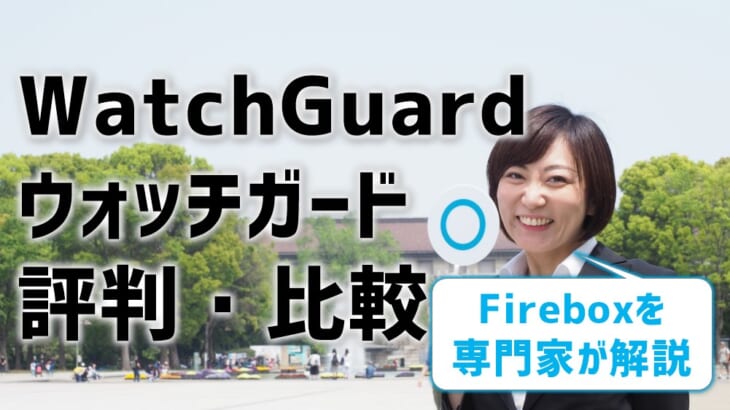 【WatchGuard（ウォッチガード）の評判を比較】Fireboxを専門家が解説