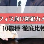 【オフィスにおすすめの防犯カメラ】10機種を比較！