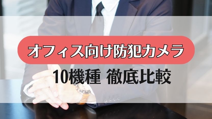 【オフィスにおすすめの防犯カメラ】10機種を比較！