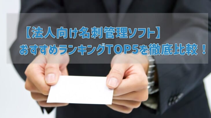 【法人向け名刺管理ソフト】 おすすめランキングTOP5を徹底比較！　