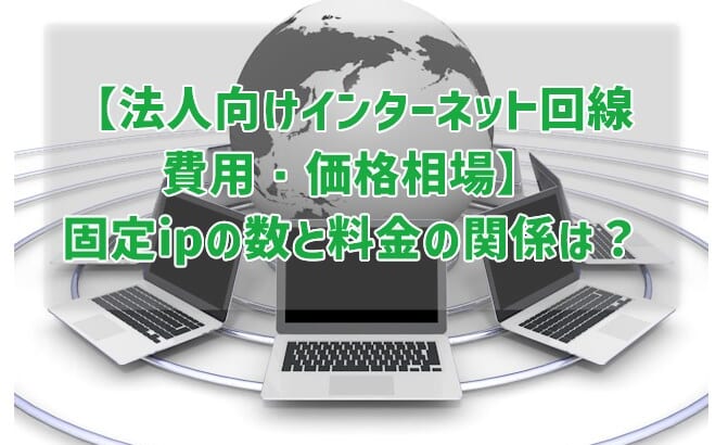 【法人向けインターネット回線費用・価格相場】 固定ipの数と料金の関係は？