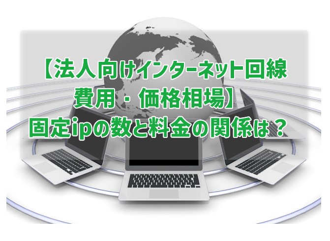 【法人向けインターネット回線費用・価格相場】 固定ipの数と料金の関係は？