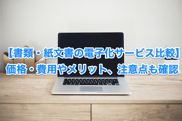 【書類・紙文書の電子化サービス比較】価格・費用やメリット、注意点も確認