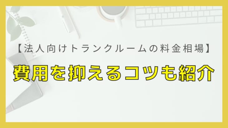 【法人向けトランクルームの料金相場】費用を安くおさえるコツも紹介